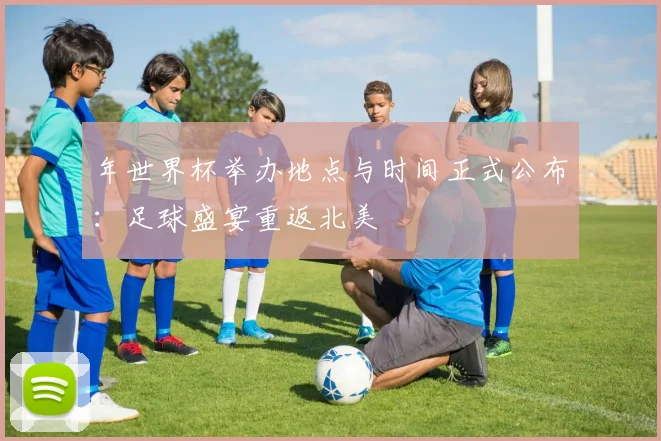 年世界杯举办地点与时间正式公布：足球盛宴重返北美