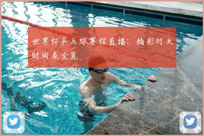 世界杯乒乓球赛程直播：精彩对决时间表全览