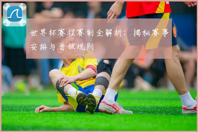 世界杯赛程赛制全解析：揭秘赛事安排与晋级规则