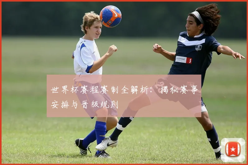 世界杯赛程赛制全解析：揭秘赛事安排与晋级规则