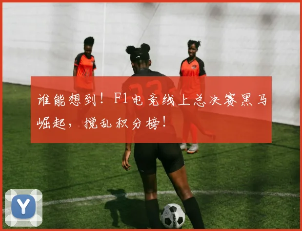 谁能想到！F1电竞线上总决赛黑马崛起，搅乱积分榜！
