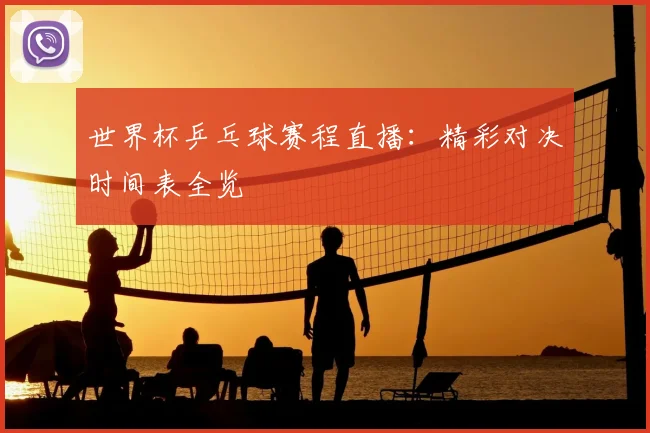世界杯乒乓球赛程直播：精彩对决时间表全览